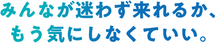 みんなが迷わず来れるか、もう気にしなくていい。